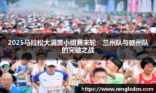 2025马拉松大满贯小组赛末轮：兰州队与赣州队的突破之战