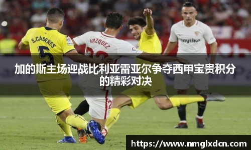 加的斯主场迎战比利亚雷亚尔争夺西甲宝贵积分的精彩对决